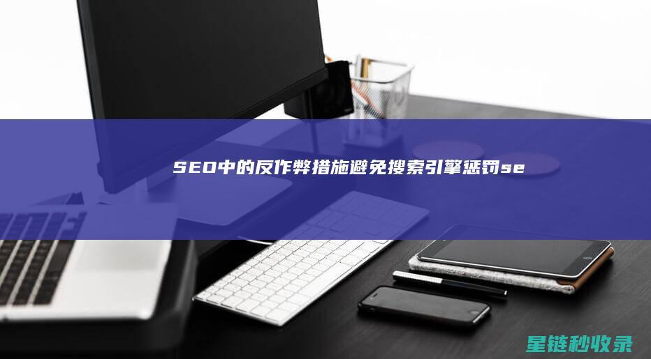 SEO中的反作弊措施：避免搜索引擎惩罚 (seo的反义词是什么)