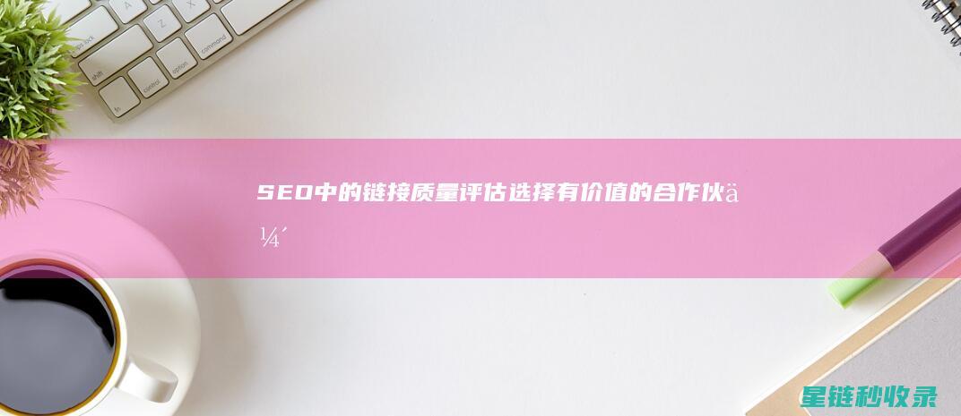 SEO中的链接质量评估：选择有价值的合作伙伴 (seo链接提交入口)