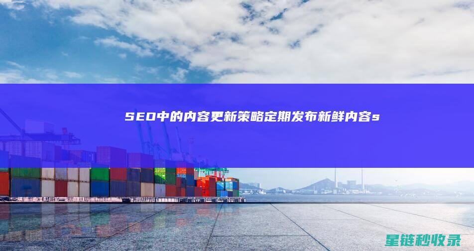 SEO中的内容更新策略：定期发布新鲜内容 (seo内容)