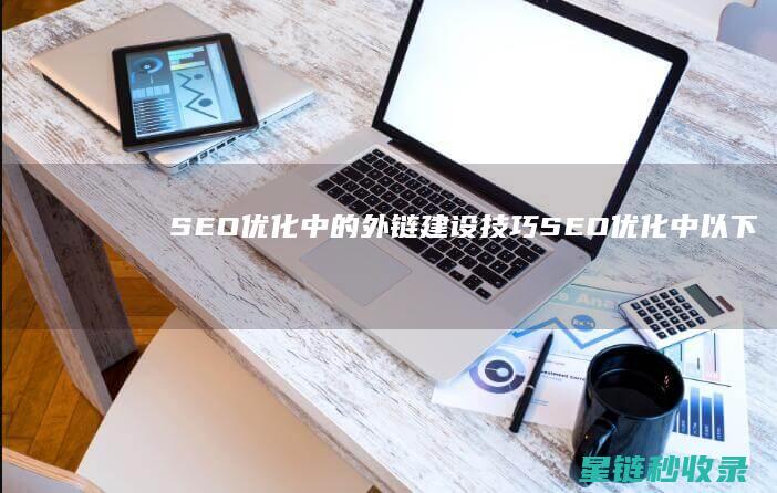 SEO优化中的外链建设技巧 (SEO优化中以下说法正确的是)