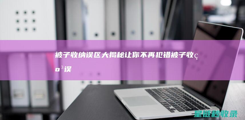 被子收纳误区大揭秘：让你不再犯错 (被子收纳误区有哪些)