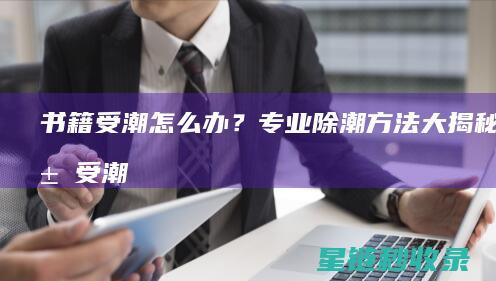 书籍受潮怎么办？专业除潮方法大揭秘 (书籍受潮怎么形容)