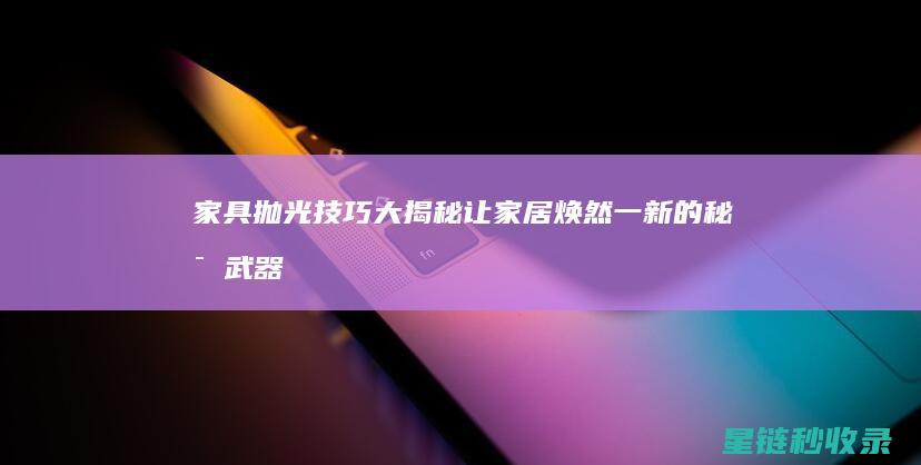 家具抛光技巧大揭秘：让家居焕然一新的秘密武器 (家具抛光技巧和方法)