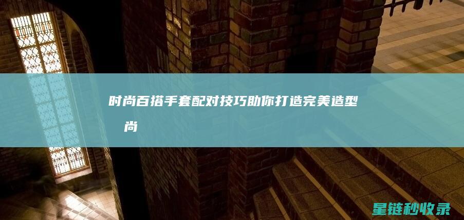 时尚百搭！手套配对技巧助你打造完美造型 (时尚百搭手表)