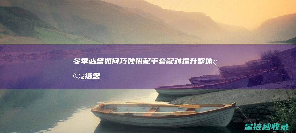 冬季必备：如何巧妙搭配手套配对提升整体穿搭感 (冬季实用小妙招)
