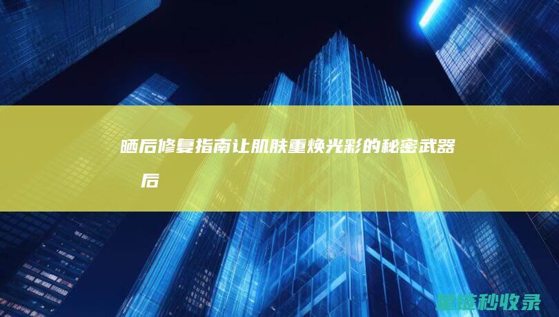 晒后修复指南：让肌肤重焕光彩的秘密武器 (晒后修复步骤)