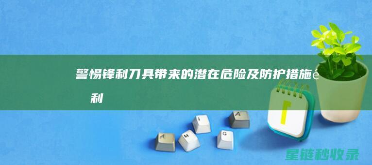 警惕！锋利刀具带来的潜在危险及防护措施 (锋利刀的图片)