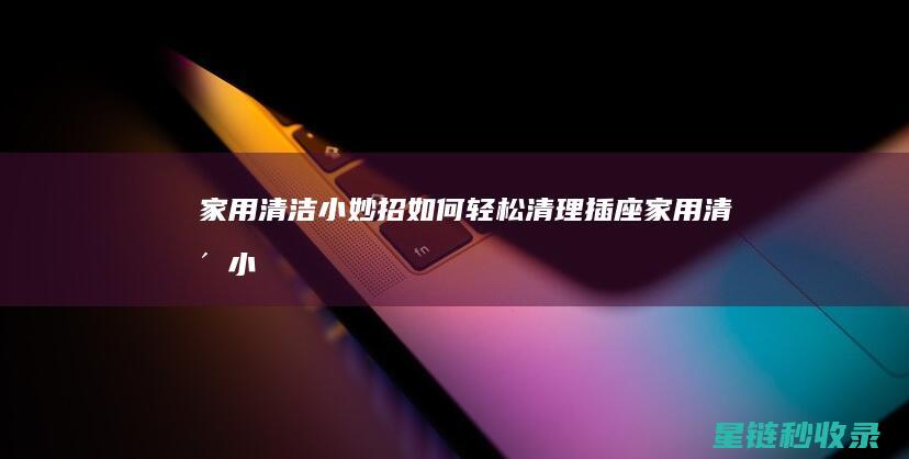 家用清洁小妙招：如何轻松清理插座 (家用清洁小妙招)
