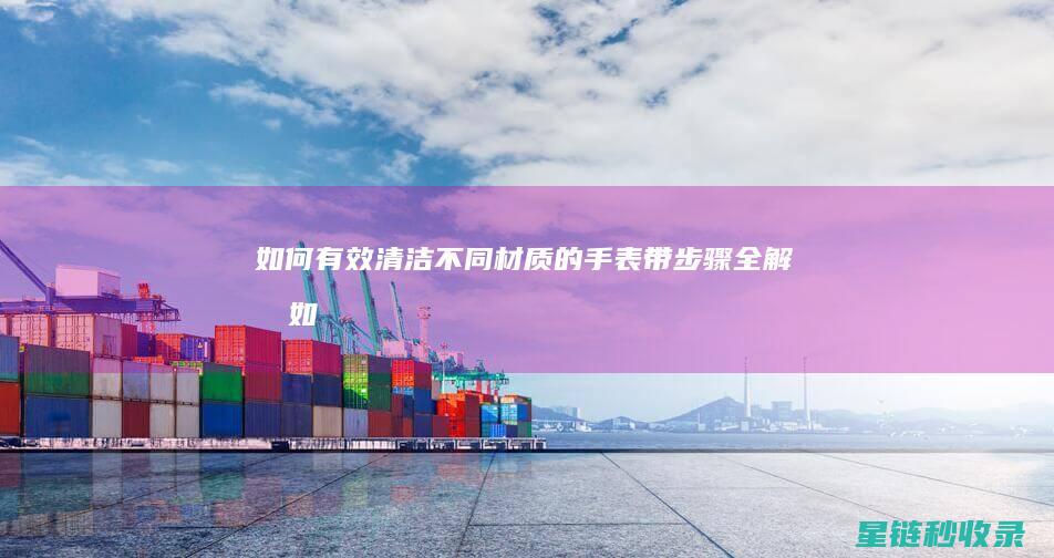 如何有效清洁不同材质的手表带：步骤全解析 (如何有效清洁毛孔)