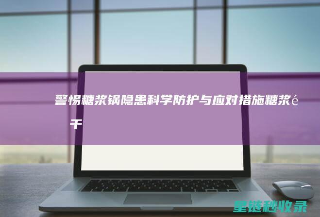 警惕糖浆锅隐患：科学防护与应对措施 (糖浆锅干了怎么洗掉)