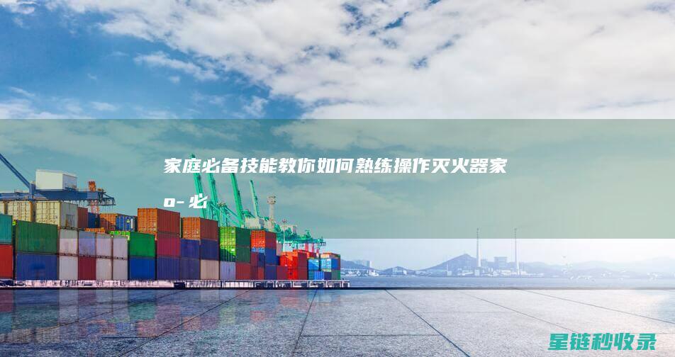 家庭必备技能：教你如何熟练操作灭火器 (家庭必备技能大全)