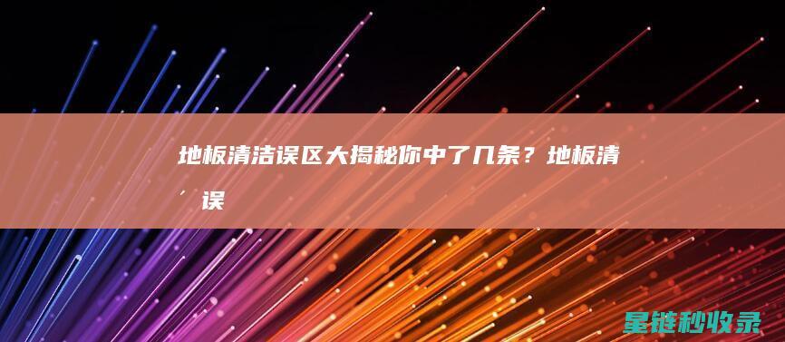 地板清洁误区大揭秘：你中了几条？ (地板清洁误区图片)