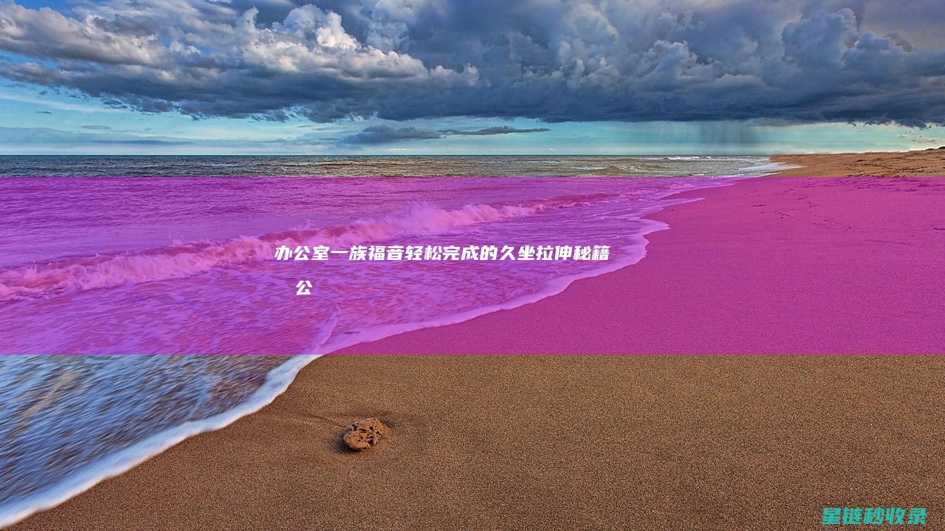 办公室一族福音：轻松完成的久坐拉伸秘籍 (办公室福字贴法讲究)