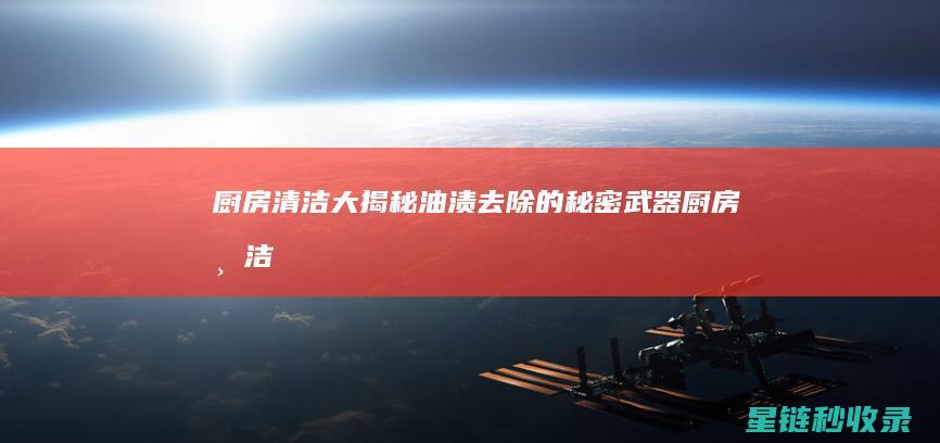 厨房清洁大揭秘：油渍去除的秘密武器 (厨房清洁顺序视频)