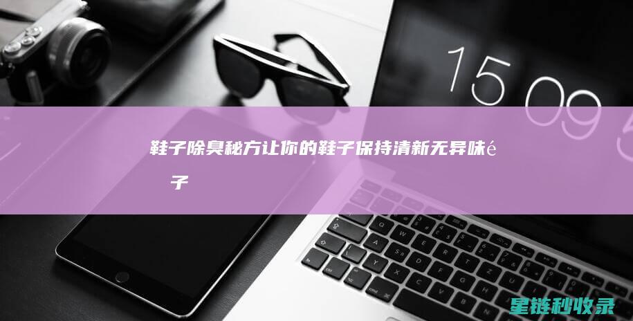 鞋子除臭秘方：让你的鞋子保持清新无异味 (鞋子除臭秘方有哪些)
