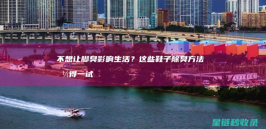 不想让脚臭影响生活？这些鞋子除臭方法值得一试 (如果让脚不臭)
