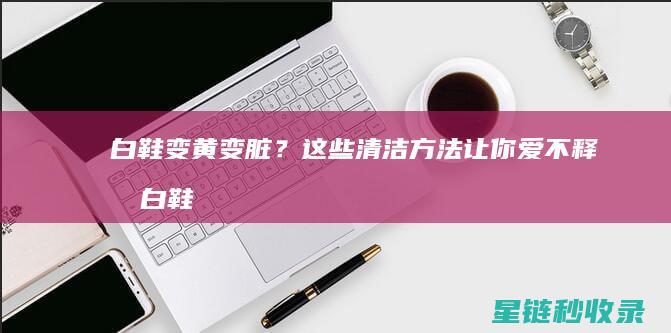白鞋变黄变脏？这些清洁方法让你爱不释手 (白鞋变黄变脏怎么处理)