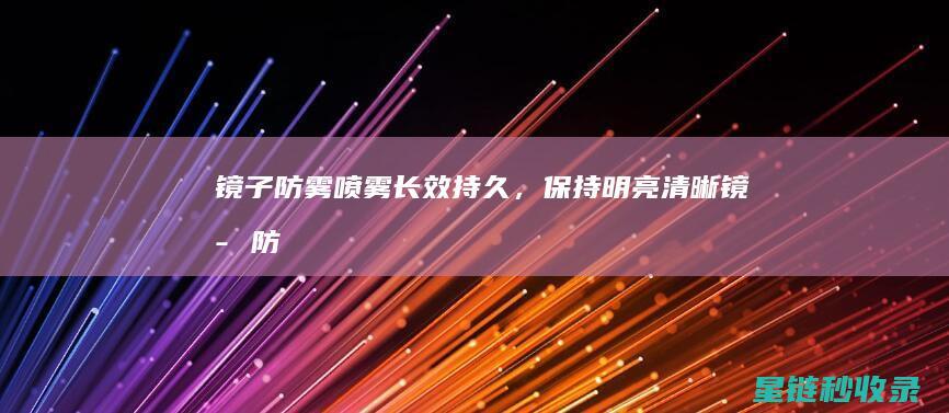 镜子防雾喷雾：长效持久，保持明亮清晰 (镜子防雾喷雾怎么用)