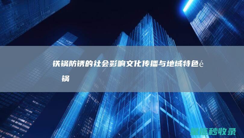 铁锅防锈的社会影响：文化传播与地域特色 (铁锅的防锈处理工艺)