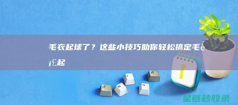 毛衣起球了？这些小技巧助你轻松搞定！ (毛衣起球了怎么办)