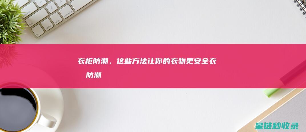 衣柜防潮，这些方法让你的衣物更安全 (衣柜防潮用什么东西好)
