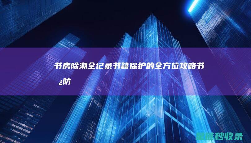书房除潮全记录：书籍保护的全方位攻略 (书房防潮)