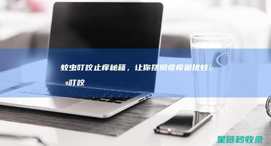 蚊虫叮咬止痒秘籍，让你摆脱瘙痒困扰 (蚊虫叮咬止痒药膏哪个效果好)