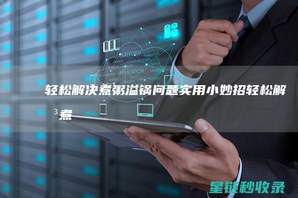 轻松解决煮粥溢锅问题：实用小妙招 (轻松解决煮粥问题)