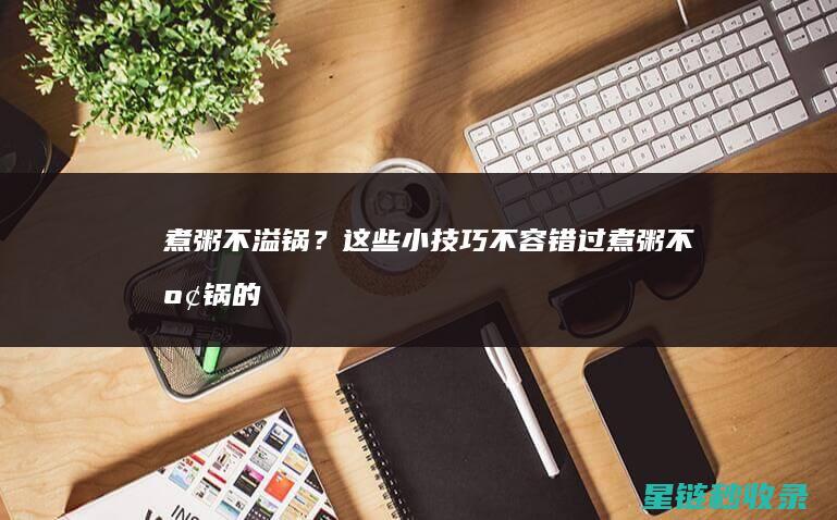 煮粥不溢锅？这些小技巧不容错过 (煮粥不溢锅的方法)