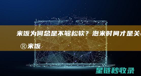 米饭为何总是不够松软？泡米时间才是关键 (米饭为何总是粘粘的)