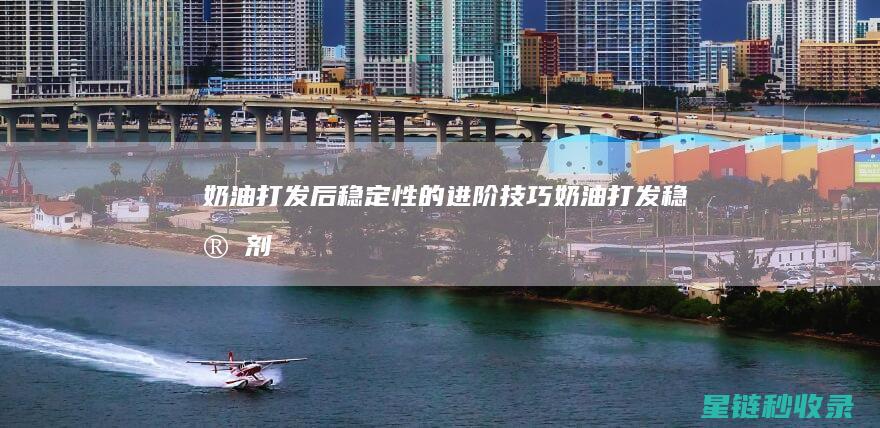 奶油打发后稳定性的进阶技巧 (奶油打发稳定剂)