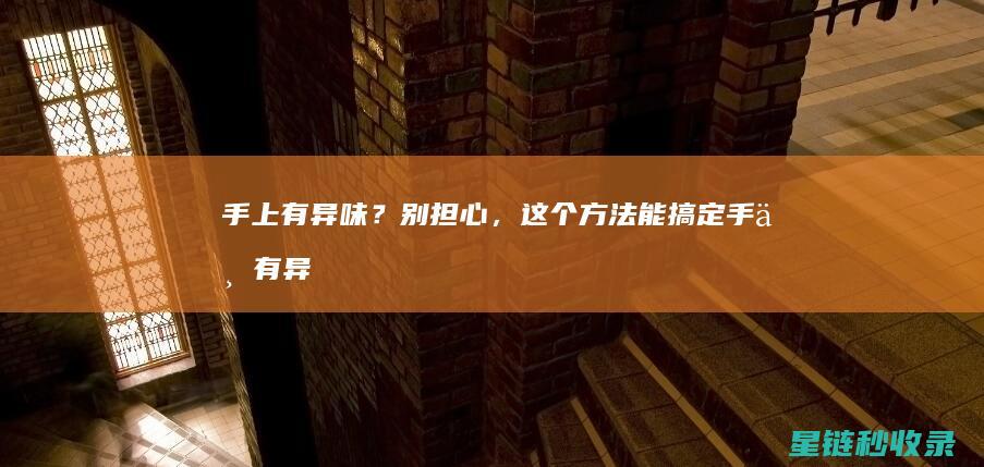 手上有异味？别担心，这个方法能搞定 (手上有异味怎么去除)