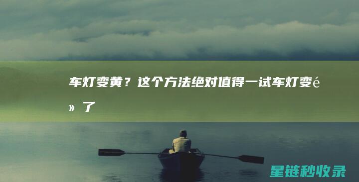 车灯变黄？这个方法绝对值得一试！ (车灯变黄了怎么办)