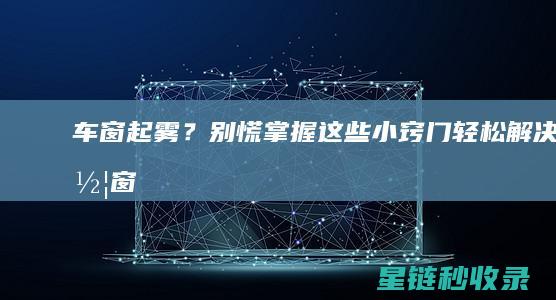 车窗起雾？别慌！掌握这些小窍门轻松解决 (车窗起雾怎么办?)
