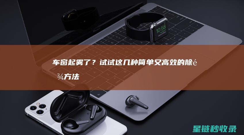车窗起雾了？试试这几种简单又高效的除雾方法 (车窗起雾了怎么办)