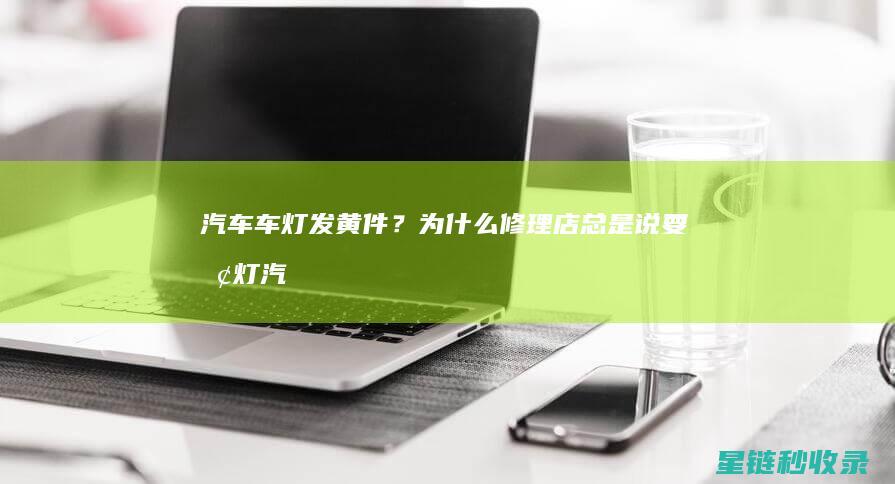 汽车车灯发黄件？为什么修理店总是说要换灯 (汽车车灯发黄怎么修复)