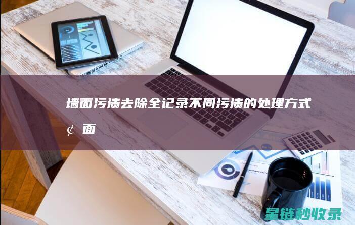 墙面污渍去除全记录：不同污渍的处理方式 (墙面污渍去除神器)