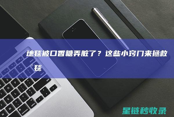 地毯被口香糖弄脏了？这些小窍门来拯救！ (地毯被口香糖粘住)