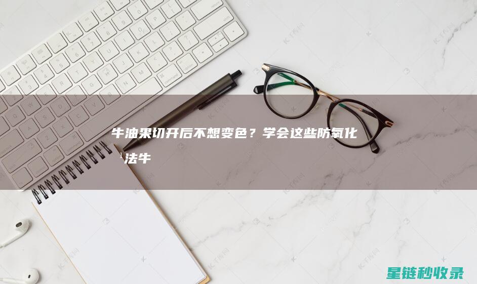 牛油果切开后不想变色？学会这些防氧化方法 (牛油果切开后怎么保存)