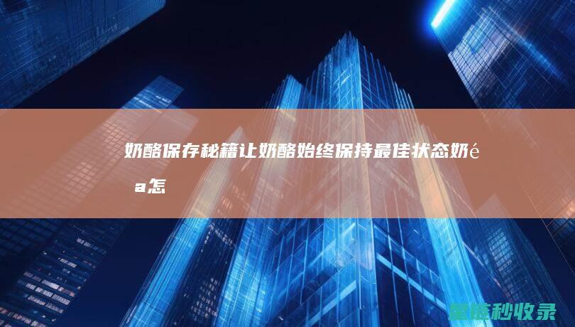 奶酪保存秘籍：让奶酪始终保持最佳状态 (奶酪 怎么保存)