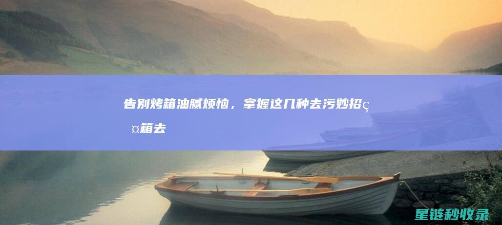 告别烤箱油腻烦恼，掌握这几种去污妙招 (烤箱去油)