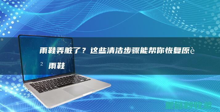 雨鞋弄脏了？这些清洁步骤能帮你恢复原貌 (雨鞋脏了用什么洗)