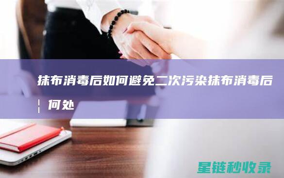 抹布消毒后如何避免二次污染 (抹布消毒后如何处理)